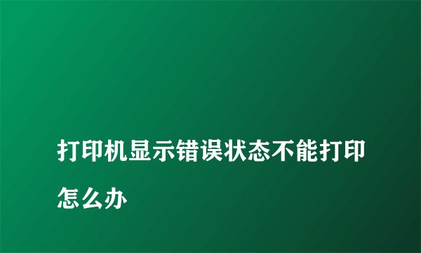 
打印机显示错误状态不能打印怎么办

