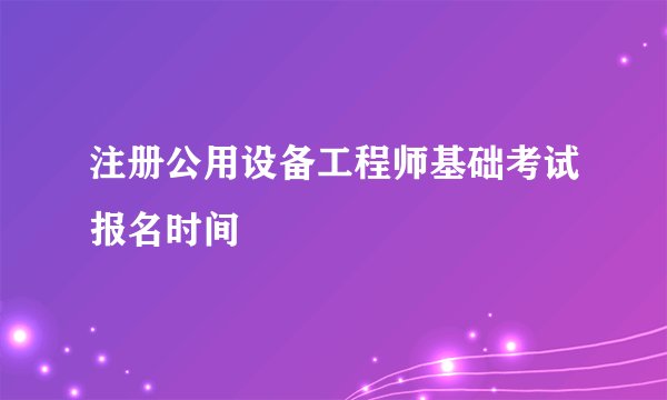 注册公用设备工程师基础考试报名时间