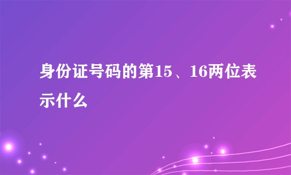 身份证号码的第15、16两位表示什么