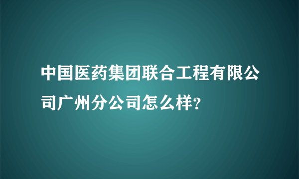中国医药集团联合工程有限公司广州分公司怎么样？