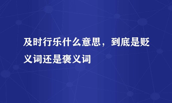 及时行乐什么意思，到底是贬义词还是褒义词