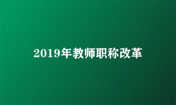 2019年教师职称改革