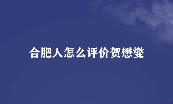 合肥人怎么评价贺懋燮