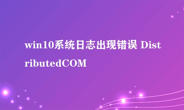 win10系统日志出现错误 DistributedCOM