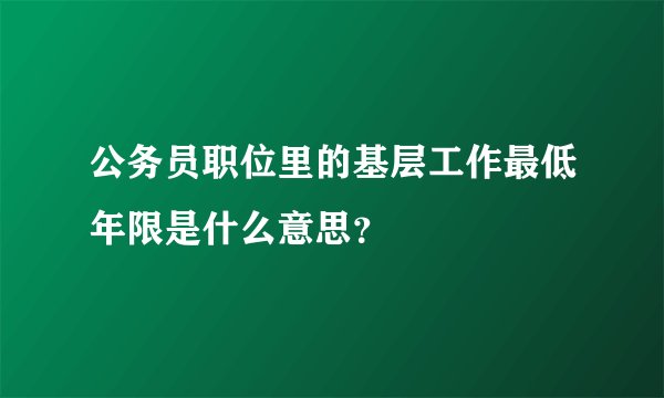 公务员职位里的基层工作最低年限是什么意思？