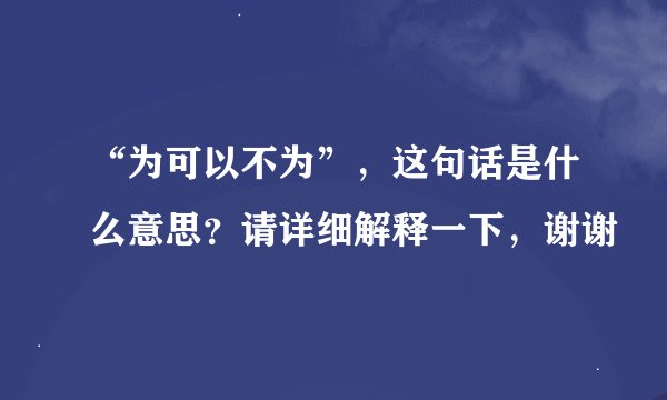 “为可以不为”，这句话是什么意思？请详细解释一下，谢谢