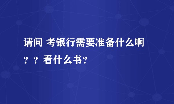 请问 考银行需要准备什么啊？？看什么书？