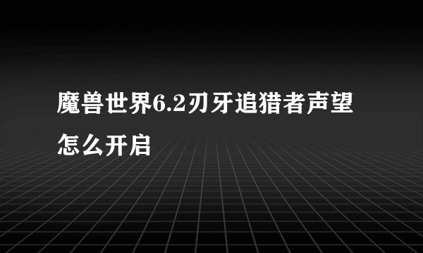 魔兽世界6.2刃牙追猎者声望怎么开启