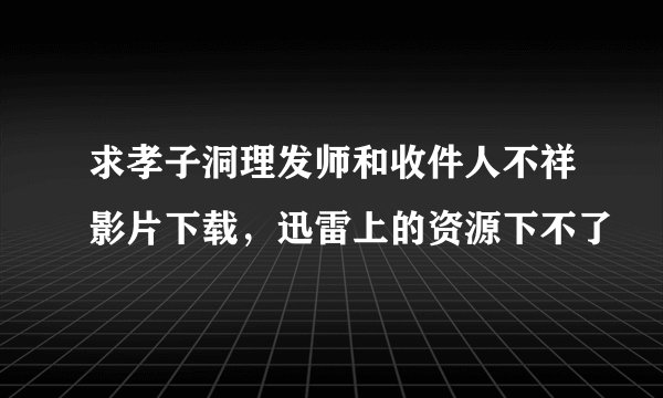 求孝子洞理发师和收件人不祥影片下载，迅雷上的资源下不了