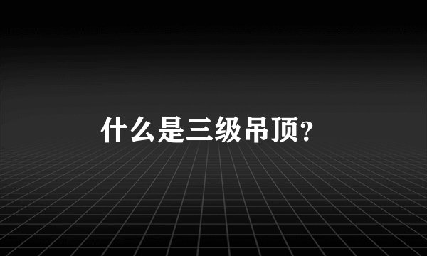 什么是三级吊顶？