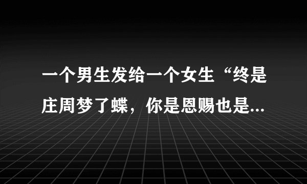 一个男生发给一个女生“终是庄周梦了蝶，你是恩赐也是劫”这个男的什么意思啊？