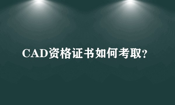 CAD资格证书如何考取？