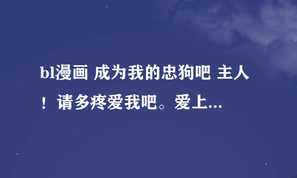 bl漫画 成为我的忠狗吧 主人！请多疼爱我吧。爱上系着领带的你 杀手情话  我挚爱的老师   呼唤新运的男子