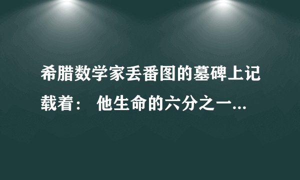 希腊数学家丢番图的墓碑上记载着： 他生命的六分之一是幸福的童年； 再活了他生命的十二分之一，两侧长