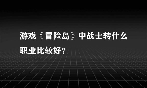 游戏《冒险岛》中战士转什么职业比较好？