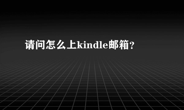 请问怎么上kindle邮箱？