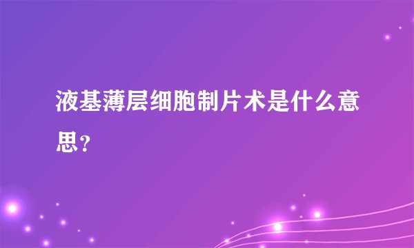 液基薄层细胞制片术是什么意思？