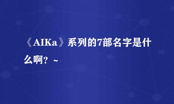 《AIKa》系列的7部名字是什么啊？~