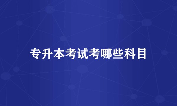 专升本考试考哪些科目
