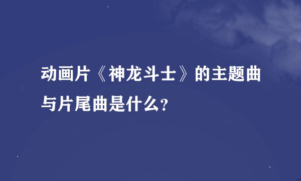 动画片《神龙斗士》的主题曲与片尾曲是什么？