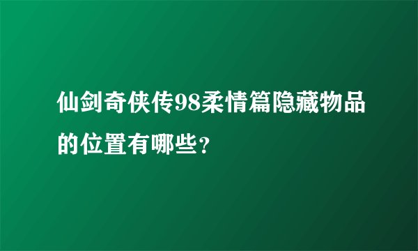仙剑奇侠传98柔情篇隐藏物品的位置有哪些？