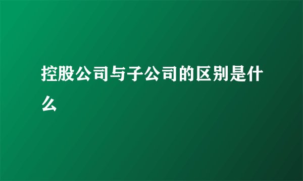 控股公司与子公司的区别是什么