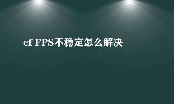 cf FPS不稳定怎么解决