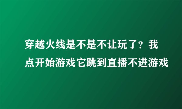 穿越火线是不是不让玩了？我点开始游戏它跳到直播不进游戏