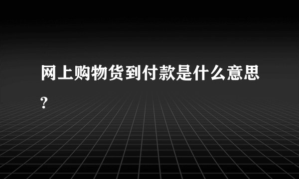 网上购物货到付款是什么意思?