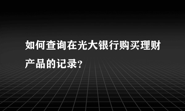 如何查询在光大银行购买理财产品的记录？