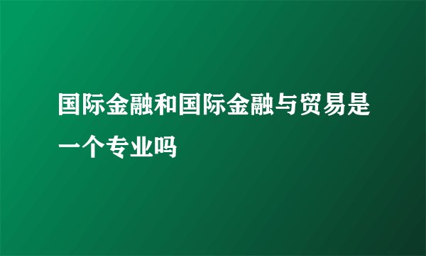 国际金融和国际金融与贸易是一个专业吗