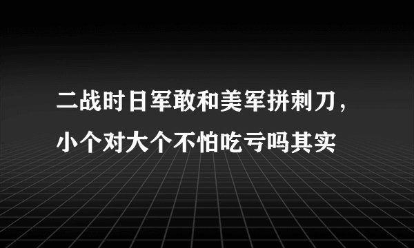 二战时日军敢和美军拼刺刀，小个对大个不怕吃亏吗其实