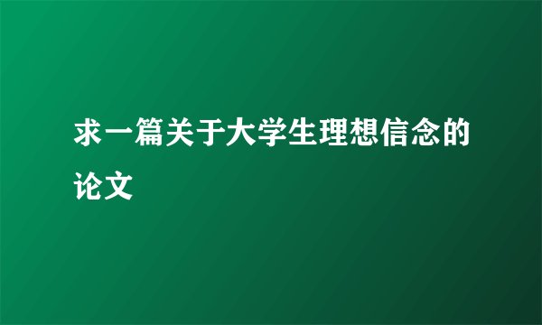 求一篇关于大学生理想信念的论文