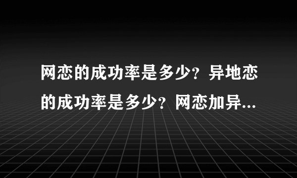 网恋的成功率是多少？异地恋的成功率是多少？网恋加异地恋的成功率又是多少？