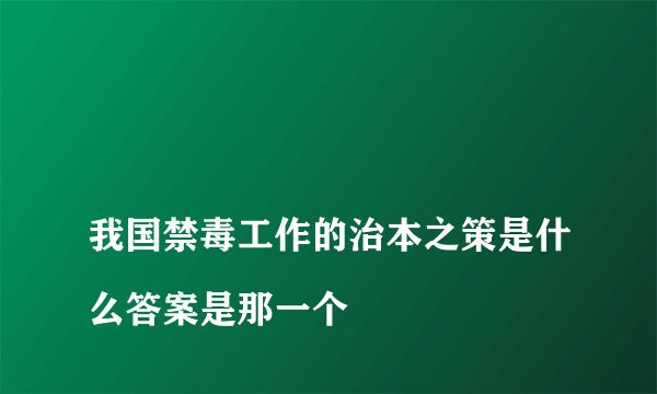 
我国禁毒工作的治本之策是什么答案是那一个

