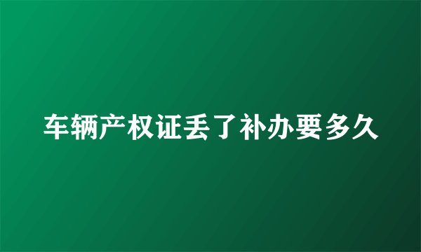 车辆产权证丢了补办要多久