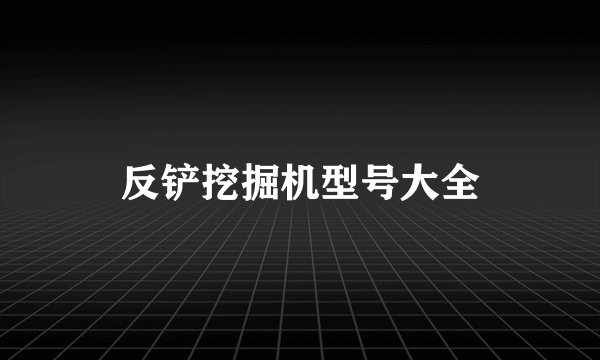 反铲挖掘机型号大全