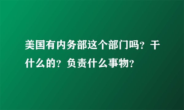 美国有内务部这个部门吗？干什么的？负责什么事物？