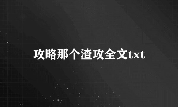 攻略那个渣攻全文txt