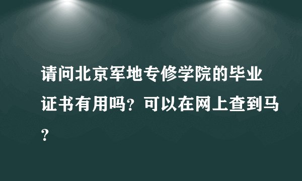 请问北京军地专修学院的毕业证书有用吗？可以在网上查到马？