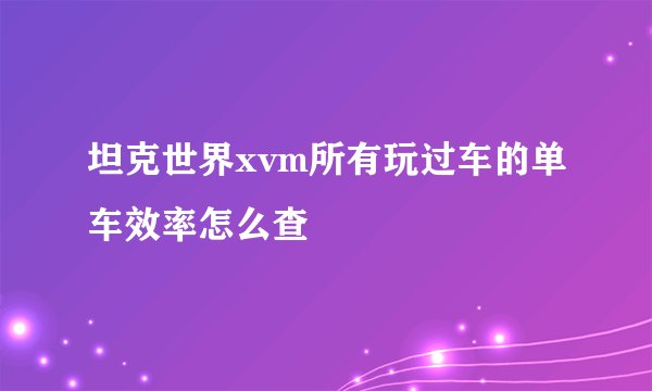 坦克世界xvm所有玩过车的单车效率怎么查