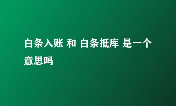 白条入账 和 白条抵库 是一个意思吗
