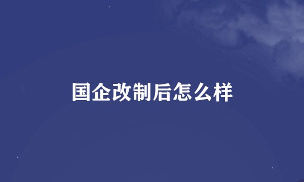 国企改制后怎么样