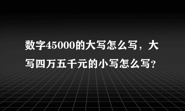 数字45000的大写怎么写，大写四万五千元的小写怎么写？