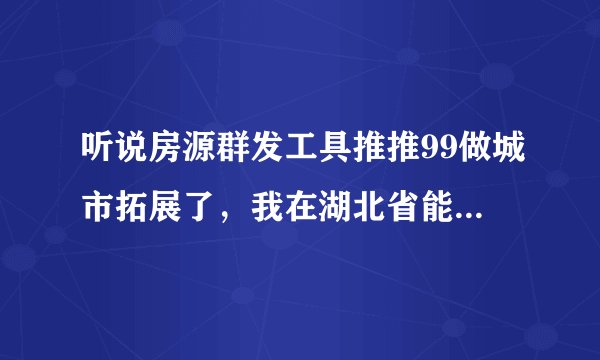 听说房源群发工具推推99做城市拓展了，我在湖北省能不能做代理？