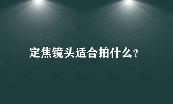 定焦镜头适合拍什么？