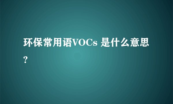 环保常用语VOCs 是什么意思?