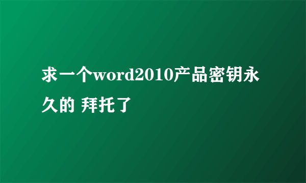 求一个word2010产品密钥永久的 拜托了