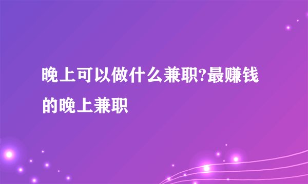 晚上可以做什么兼职?最赚钱的晚上兼职
