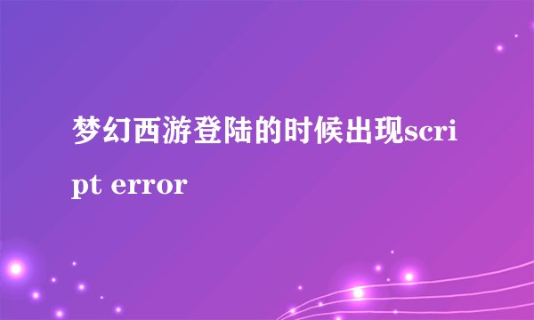 梦幻西游登陆的时候出现script error